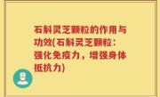 石斛灵芝颗粒的作用与功效(石斛灵芝颗粒：强化免疫力，增强身体抵抗力)