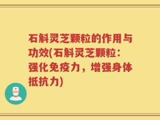 石斛灵芝颗粒的作用与功效(石斛灵芝颗粒：强化免疫力，增强身体抵抗力)