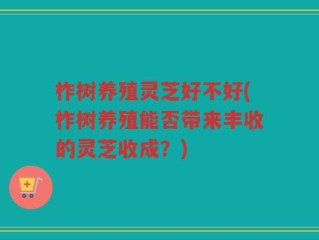 柞树养殖灵芝好不好(柞树养殖能否带来丰收的灵芝收成？)
