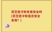 灵芝孢子粉食用安全吗(灵芝孢子粉是否安全食用？)