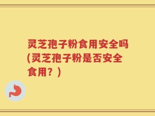 灵芝孢子粉食用安全吗(灵芝孢子粉是否安全食用？)