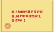 网上加盟种灵芝是否可靠(网上加盟种植灵芝靠谱吗？)