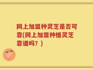 网上加盟种灵芝是否可靠(网上加盟种植灵芝靠谱吗？)