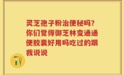 灵芝孢子粉治便秘吗？你们觉得御芝林变通通便胶囊好用吗吃过的跟我说说