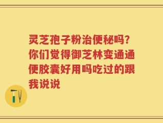 灵芝孢子粉治便秘吗？你们觉得御芝林变通通便胶囊好用吗吃过的跟我说说