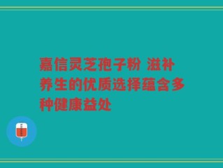 嘉信灵芝孢子粉 滋补养生的优质选择蕴含多种健康益处