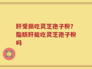肝受损吃灵芝孢子粉？脂肪肝能吃灵芝孢子粉吗