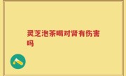 灵芝泡茶喝对肾有伤害吗