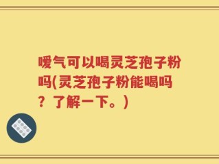 嗳气可以喝灵芝孢子粉吗(灵芝孢子粉能喝吗？了解一下。)