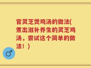 官灵芝煲鸡汤的做法(煮出滋补养生的灵芝鸡汤，尝试这个简单的做法！)