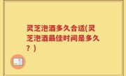 灵芝泡酒多久合适(灵芝泡酒最佳时间是多久？)