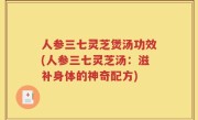 人参三七灵芝煲汤功效(人参三七灵芝汤：滋补身体的神奇配方)