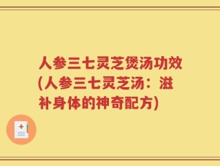 人参三七灵芝煲汤功效(人参三七灵芝汤：滋补身体的神奇配方)