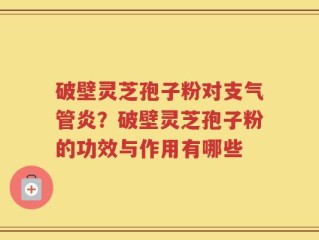 破壁灵芝孢子粉对支气管炎？破壁灵芝孢子粉的功效与作用有哪些