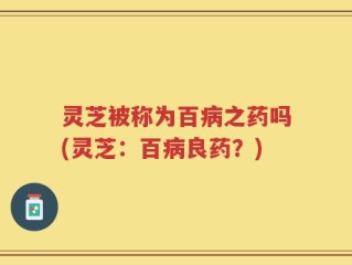 灵芝被称为百病之药吗(灵芝：百病良药？)