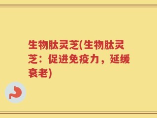 生物肽灵芝(生物肽灵芝：促进免疫力，延缓衰老)