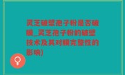 灵芝破壁孢子粉是否破膜_灵芝孢子粉的破壁技术及其对膜完整性的影响)