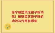 倍宁破壁灵芝孢子粉功效？破壁灵芝孢子粉的功效与作用有哪些
