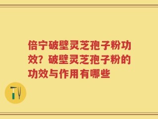倍宁破壁灵芝孢子粉功效？破壁灵芝孢子粉的功效与作用有哪些