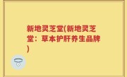 新地灵芝堂(新地灵芝堂：草本护肝养生品牌)