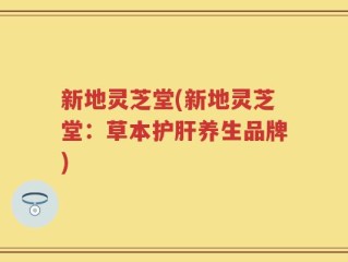 新地灵芝堂(新地灵芝堂：草本护肝养生品牌)