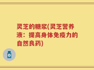 灵芝的糖浆(灵芝营养液：提高身体免疫力的自然良药)