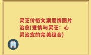 灵芝价格文案爱情图片治愈(爱情与灵芝：心灵治愈的完美组合)
