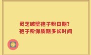 灵芝破壁孢子粉日期？孢子粉保质期多长时间