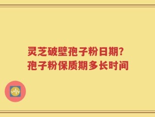 灵芝破壁孢子粉日期？孢子粉保质期多长时间