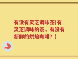 有没有灵芝调味茶(有灵芝调味的茶，有没有新鲜的烘焙咖啡？)