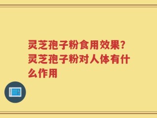灵芝孢子粉食用效果？灵芝孢子粉对人体有什么作用