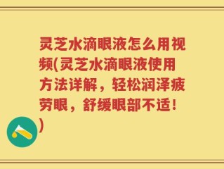 灵芝水滴眼液怎么用视频(灵芝水滴眼液使用方法详解，轻松润泽疲劳眼，舒缓眼部不适！)