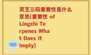 灵芝三萜重要性是什么意思(重要性 of Lingzhi Terpenes What Does It Imply)