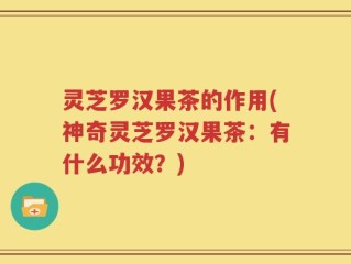 灵芝罗汉果茶的作用(神奇灵芝罗汉果茶：有什么功效？)