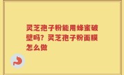 灵芝孢子粉能用蜂蜜破壁吗？灵芝孢子粉面膜怎么做