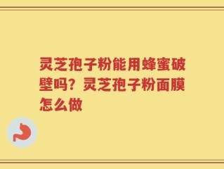 灵芝孢子粉能用蜂蜜破壁吗？灵芝孢子粉面膜怎么做