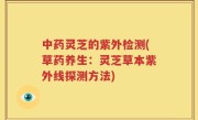 中药灵芝的紫外检测(草药养生：灵芝草本紫外线探测方法)