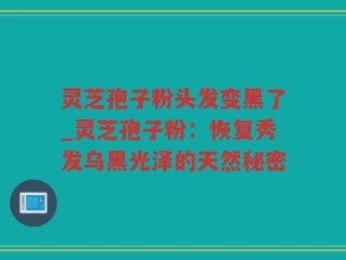 灵芝孢子粉头发变黑了_灵芝孢子粉：恢复秀发乌黑光泽的天然秘密