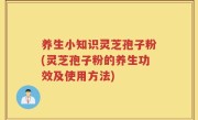 养生小知识灵芝孢子粉(灵芝孢子粉的养生功效及使用方法)