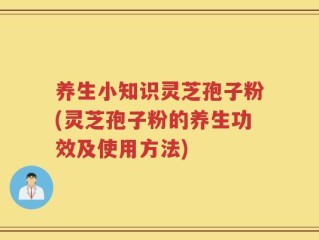 养生小知识灵芝孢子粉(灵芝孢子粉的养生功效及使用方法)