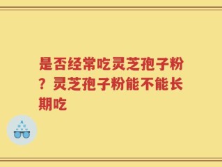 是否经常吃灵芝孢子粉？灵芝孢子粉能不能长期吃