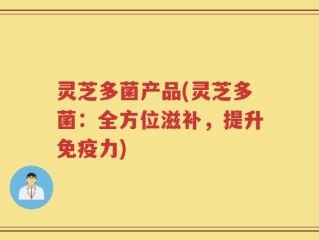 灵芝多菌产品(灵芝多菌：全方位滋补，提升免疫力)