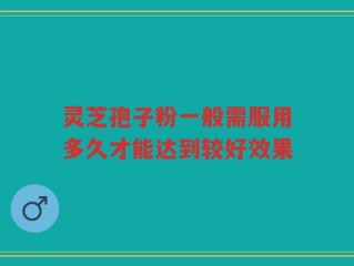 灵芝孢子粉一般需服用多久才能达到较好效果