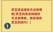 灵芝清洁保存方法有哪些(灵芝的清洁和储存方法有哪些，教你保存灵芝的技巧！)