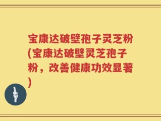 宝康达破壁孢子灵芝粉(宝康达破壁灵芝孢子粉，改善健康功效显著)