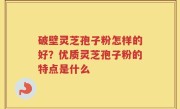 破壁灵芝孢子粉怎样的好？优质灵芝孢子粉的特点是什么
