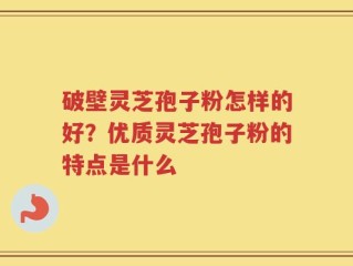 破壁灵芝孢子粉怎样的好？优质灵芝孢子粉的特点是什么