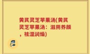 黄芪灵芝苹果汤(黄芪灵芝苹果汤：滋阴养颜，祛湿润燥)
