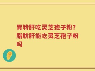 胃转肝吃灵芝孢子粉？脂肪肝能吃灵芝孢子粉吗