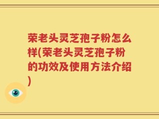 荣老头灵芝孢子粉怎么样(荣老头灵芝孢子粉的功效及使用方法介绍)
